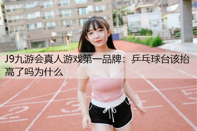 J9九游会真人游戏第一品牌：乒乓球台该抬高了吗为什么