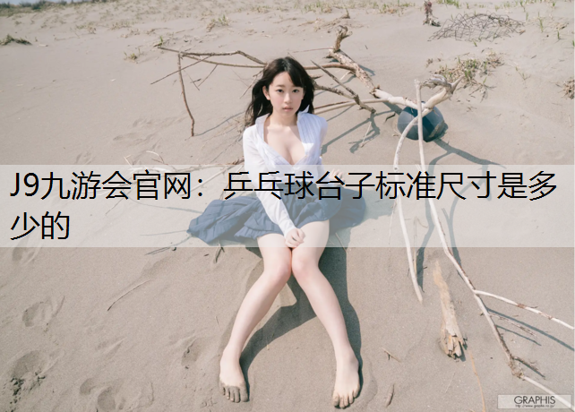 J9九游会官网：乒乓球台子标准尺寸是多少的