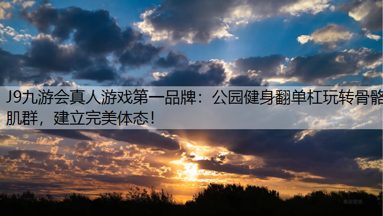 J9九游会真人游戏第一品牌：公园健身翻单杠玩转骨骼肌群，建立完美体态！